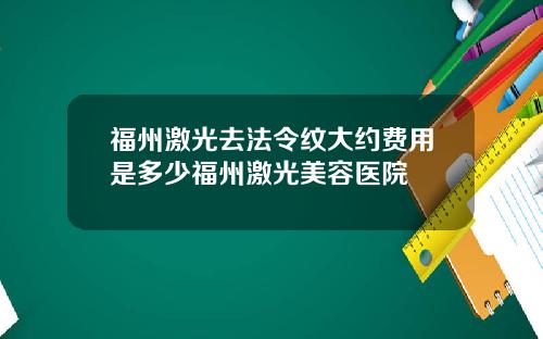 福州激光去法令纹大约费用是多少福州激光美容医院
