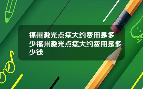 福州激光点痣大约费用是多少福州激光点痣大约费用是多少钱