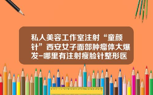 私人美容工作室注射“童颜针”西安女子面部肿瘤体大爆发-哪里有注射瘦脸针整形医院啊
