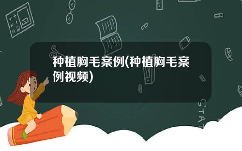 种植胸毛案例(种植胸毛案例视频)