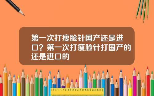 第一次打瘦脸针国产还是进口？第一次打瘦脸针打国产的还是进口的