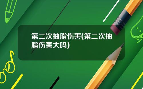 第二次抽脂伤害(第二次抽脂伤害大吗)