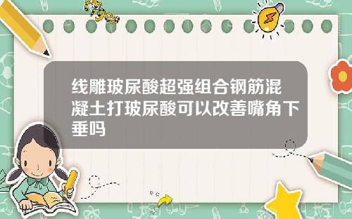 线雕玻尿酸超强组合钢筋混凝土打玻尿酸可以改善嘴角下垂吗