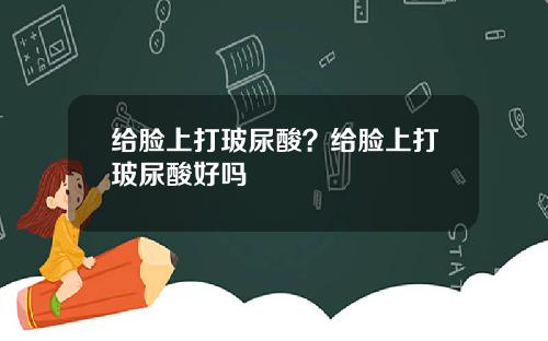 给脸上打玻尿酸？给脸上打玻尿酸好吗