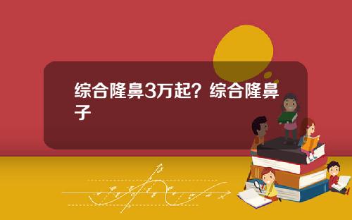 综合隆鼻3万起？综合隆鼻子