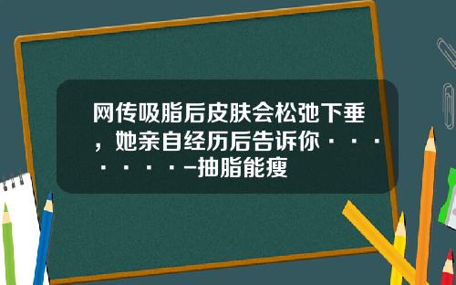 网传吸脂后皮肤会松弛下垂，她亲自经历后告诉你·······-抽脂能瘦