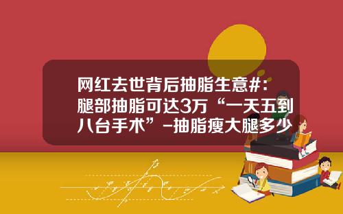 网红去世背后抽脂生意#：腿部抽脂可达3万“一天五到八台手术”-抽脂瘦大腿多少钱