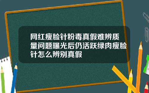 网红瘦脸针粉毒真假难辨质量问题曝光后仍活跃绿肉瘦脸针怎么辨别真假