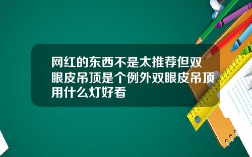 网红的东西不是太推荐但双眼皮吊顶是个例外双眼皮吊顶用什么灯好看