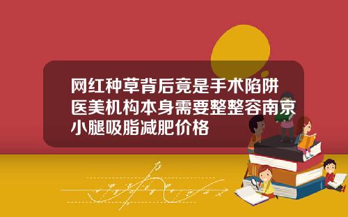 网红种草背后竟是手术陷阱医美机构本身需要整整容南京小腿吸脂减肥价格