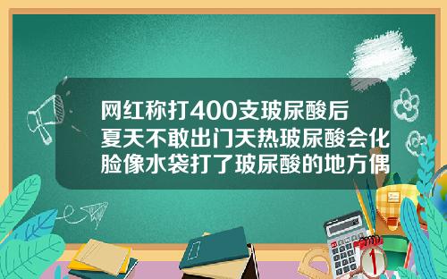 网红称打400支玻尿酸后夏天不敢出门天热玻尿酸会化脸像水袋打了玻尿酸的地方偶尔会肿痛