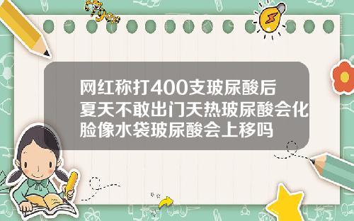 网红称打400支玻尿酸后夏天不敢出门天热玻尿酸会化脸像水袋玻尿酸会上移吗