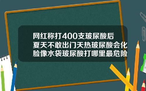 网红称打400支玻尿酸后夏天不敢出门天热玻尿酸会化脸像水袋玻尿酸打哪里最危险