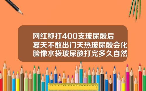 网红称打400支玻尿酸后夏天不敢出门天热玻尿酸会化脸像水袋玻尿酸打完多久自然好看