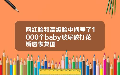 网红脸和高级脸中间差了1000个baby玻尿酸打花瓣唇恢复图