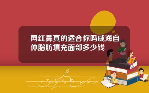 网红鼻真的适合你吗威海自体脂肪填充面部多少钱