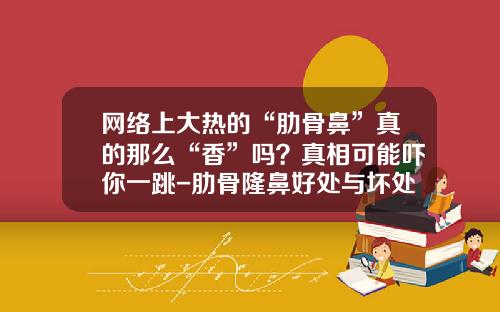 网络上大热的“肋骨鼻”真的那么“香”吗？真相可能吓你一跳-肋骨隆鼻好处与坏处