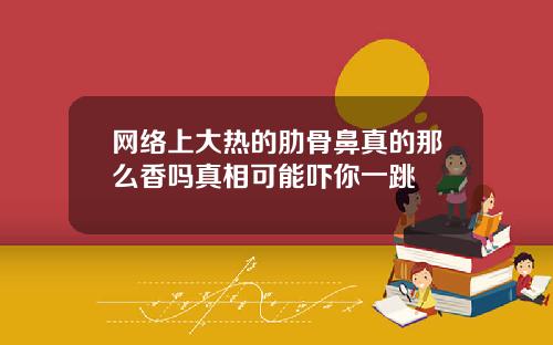 网络上大热的肋骨鼻真的那么香吗真相可能吓你一跳