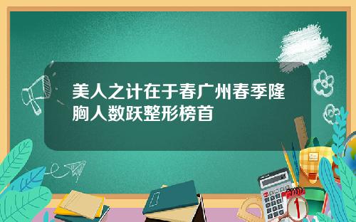 美人之计在于春广州春季隆胸人数跃整形榜首