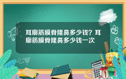 耳廓筋膜骨隆鼻多少钱？耳廓筋膜骨隆鼻多少钱一次