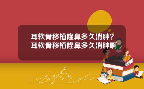 耳软骨移植隆鼻多久消肿？耳软骨移植隆鼻多久消肿啊