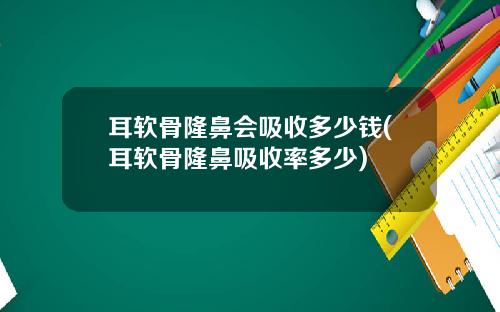 耳软骨隆鼻会吸收多少钱(耳软骨隆鼻吸收率多少)