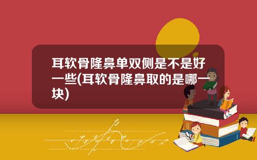 耳软骨隆鼻单双侧是不是好一些(耳软骨隆鼻取的是哪一块)