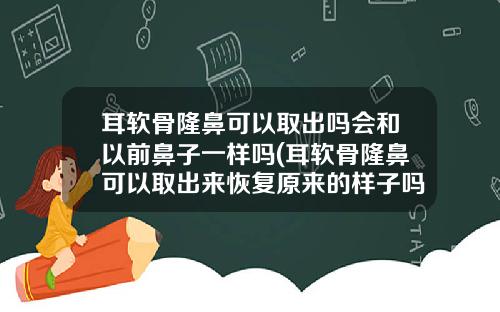 耳软骨隆鼻可以取出吗会和以前鼻子一样吗(耳软骨隆鼻可以取出来恢复原来的样子吗)