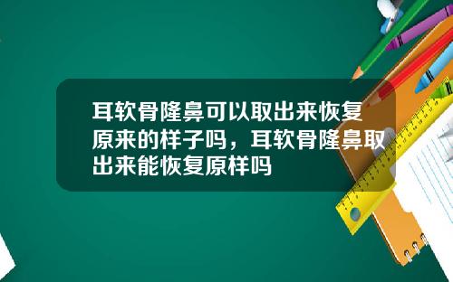耳软骨隆鼻可以取出来恢复原来的样子吗，耳软骨隆鼻取出来能恢复原样吗