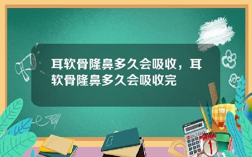 耳软骨隆鼻多久会吸收，耳软骨隆鼻多久会吸收完