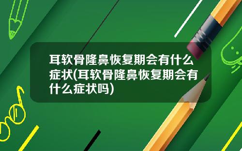 耳软骨隆鼻恢复期会有什么症状(耳软骨隆鼻恢复期会有什么症状吗)