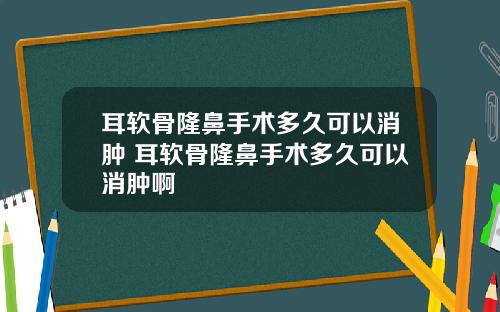 耳软骨隆鼻手术多久可以消肿 耳软骨隆鼻手术多久可以消肿啊