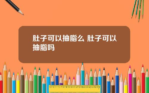 肚子可以抽脂么 肚子可以抽脂吗