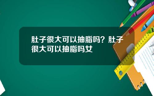 肚子很大可以抽脂吗？肚子很大可以抽脂吗女