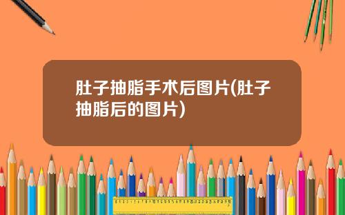 肚子抽脂手术后图片(肚子抽脂后的图片)