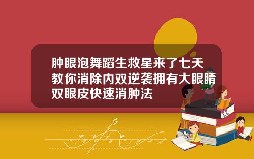 肿眼泡舞蹈生救星来了七天教你消除内双逆袭拥有大眼睛双眼皮快速消肿法