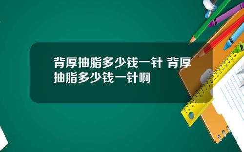 背厚抽脂多少钱一针 背厚抽脂多少钱一针啊