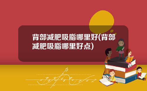背部减肥吸脂哪里好(背部减肥吸脂哪里好点)