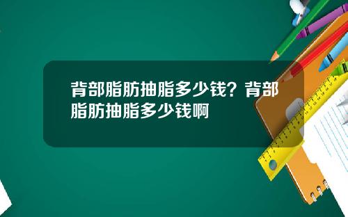 背部脂肪抽脂多少钱？背部脂肪抽脂多少钱啊