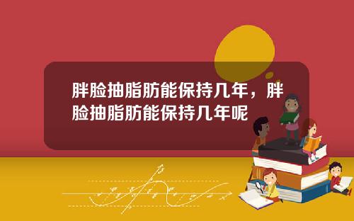 胖脸抽脂肪能保持几年，胖脸抽脂肪能保持几年呢