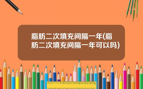 脂肪二次填充间隔一年(脂肪二次填充间隔一年可以吗)
