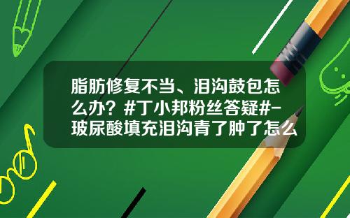脂肪修复不当、泪沟鼓包怎么办？#丁小邦粉丝答疑#-玻尿酸填充泪沟青了肿了怎么办