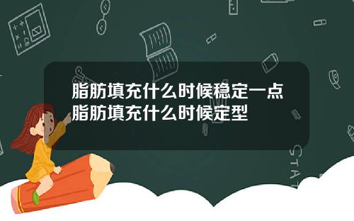 脂肪填充什么时候稳定一点脂肪填充什么时候定型