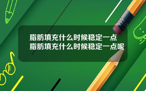脂肪填充什么时候稳定一点脂肪填充什么时候稳定一点呢