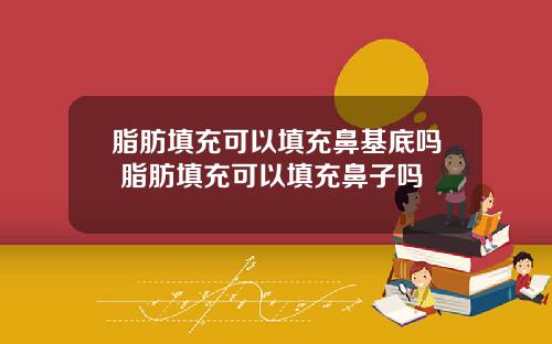 脂肪填充可以填充鼻基底吗 脂肪填充可以填充鼻子吗