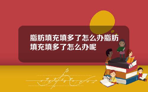 脂肪填充填多了怎么办脂肪填充填多了怎么办呢