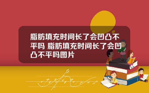 脂肪填充时间长了会凹凸不平吗 脂肪填充时间长了会凹凸不平吗图片