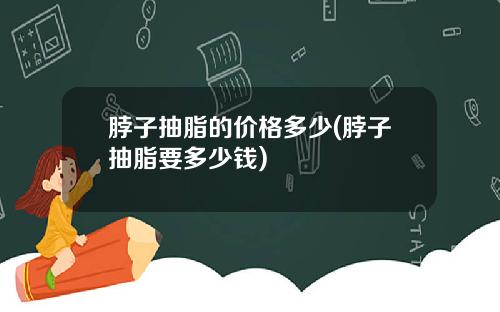脖子抽脂的价格多少(脖子抽脂要多少钱)