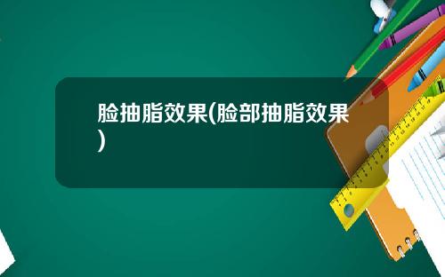 脸抽脂效果(脸部抽脂效果)