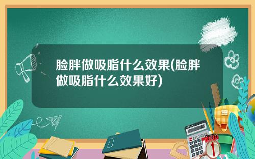 脸胖做吸脂什么效果(脸胖做吸脂什么效果好)